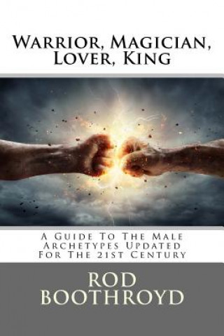 Warrior, Magician, Lover, King: A Guide To The Male Archetypes Updated For The 21st Century: A guide to men's archetypes, emotions, and the developmen