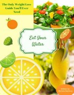 Eat Your Water: The Only Weight Loss Guide You'll Ever Need