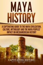 Maya History: A Captivating Guide to the Maya Civilization, Culture, Mythology, and the Maya Peoples' Impact on Mesoamerican History