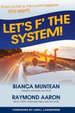 Let's F' the System!: 5 Ways to Have All the Fun and Freedom You Want!