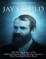 Jay Gould: The Life and Legacy of the Railroad Executive Who Became America's Most Notorious Robber Baron