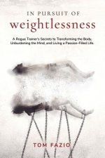 In Pursuit of Weightlessness: A Rogue Trainer's Secrets to Transforming the Body, Unburdening the Mind, and Living a Passion-Filled Life
