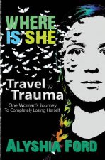 Where Is She?: Travel to Trauma: One Woman's Journey to Completely Losing Herself