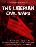 The Liberian Civil Wars: The History and Legacy of the Deadly Conflicts and Liberia's Transition to Democracy in the 21st Century