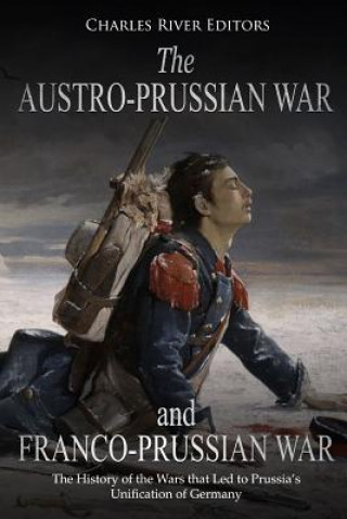 The Austro-Prussian War and Franco-Prussian War: The History of the Wars that Led to Prussia's Unification of Germany