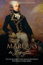 The Marquis de Lafayette: The Life and Legacy of the American Revolution's Most Famous Foreign Soldier