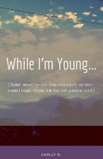While I'm Young...: (some Mostly-In-The-Correct-Order-Ramblings-From-14-To-19-Years-Old)