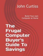 The Frugal Computer Buyer's Guide to Savings: Build Your Own Computer at Home