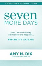 Seven More Days: Live a Life That's Bursting with Positivity and Happiness ... Before It's Too Late