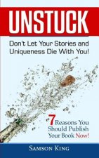 Unstuck: Don't Let Your Stories and Uniqueness Die With You!: 7 Reasons You Should Publish Your Book Now!