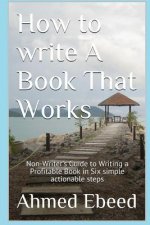 How to Write a book That Works: Non-Writer's Guide to Writing a Profitable Book in Six simple actionable steps