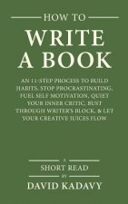 How to Write a Book: An 11-Step Process to Build Habits, Stop Procrastinating, Fuel Self-Motivation, Quiet Your Inner Critic, Bust Through