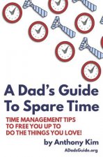 A Dad's Guide to Spare Time: Time Management Tips to Free You Up to Do the Things You Love!