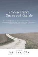 Pre-Retiree's Survival Guide: Discover when to collect social security, how to ensure steady income and learn vital investment information before yo