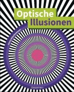Optische Illusionen - Über 160 verblüffende Täuschungen, Tricks, trügerische Bilder, Zeichnungen, Computergrafiken, Fotografien, Wand- und Straßenmale