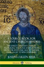 Source Book for Ancient Church History: The Early Christian Church, its Origins, Theology and Growth from the Apostolic Age to the Rise of Islam (1st
