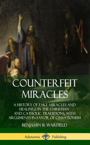 Counterfeit Miracles: A History of Fake Miracles and Healings in the Christian and Catholic Traditions, with Arguments in Favor of Cessationism (Hardc