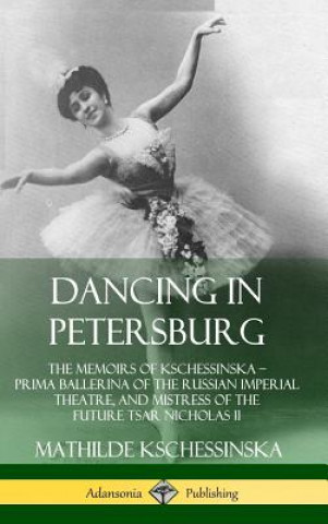Dancing in Petersburg: The Memoirs of Kschessinska - Prima Ballerina of the Russian Imperial Theatre, and Mistress of the future Tsar Nicholas II (Har