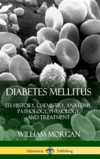 Diabetes Mellitus: Its History, Chemistry, Anatomy, Pathology, Physiology, and Treatment (Hardcover)