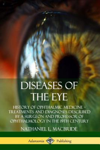 Diseases of the Eye: History of Ophthalmic Medicine - Treatments and Diagnoses Described by a Surgeon and Professor of Ophthalmology in the 19th Centu