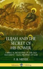 Elijah and the Secret of His Power: A Biblical Biography of the Old Testament - Elias, Prophet of God (Hardcover)