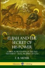 Elijah and the Secret of His Power: A Biblical Biography of the Old Testament - Elias, Prophet of God