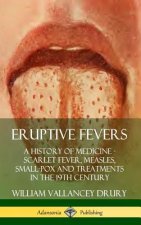 Eruptive Fevers: A History of Medicine - Scarlet Fever, Measles, Small-Pox and Treatments in the 19th Century (Hardcover)