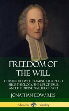 Freedom of the Will: Human Free Will Examined Through Bible Theology, the Life of Jesus, and the Divine Nature of God (Hardcover)