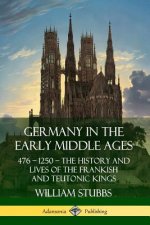 Germany in the Early Middle Ages: 476 - 1250 - The History and Lives of the Frankish and Teutonic Kings