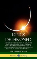 Kings Dethroned: A History of the Evolution of Astronomy from the Time of the Roman Empire Up to the Present Day; Showing It to Be an Amazing Series o