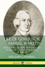 Life of Governor Samuel Ward: His Role in Colonial New England, its History, and the Founding of the USA