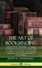 Art of Bookbinding: A Practical Treatise - A Guide to Binding Books in Cloth and Leather; Handmade Techniques; Supplies; and Styles Medieval to Modern