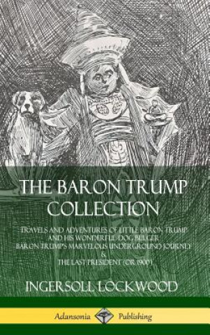 Baron Trump Collection: Travels and Adventures of Little Baron Trump and his Wonderful Dog Bulger, Baron Trump's Marvelous Underground Journey & The L