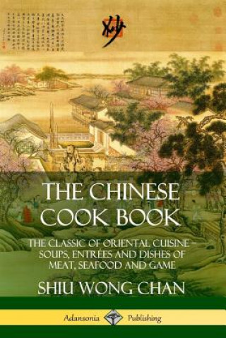 Chinese Cook Book: The Classic of Oriental Cuisine; Soups, Entrees and Dishes of Meat, Seafood and Game
