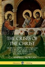 Crises of the Christ: The Birth, Baptism, Temptation and Crucifixion of Jesus - How His Character Shaped Man's Relations with God