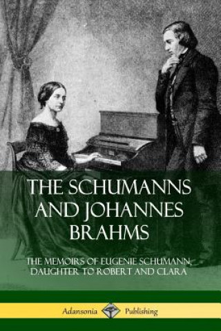 Schumanns and Johannes Brahms: The Memoirs of Eugenie Schumann, Daughter to Robert and Clara