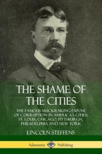 Shame of the Cities: The Famous Muckraking Expose of Corruption in America's Cities: St. Louis, Chicago, Pittsburgh, Philadelphia and New York