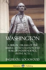 Washington: A Heroic Drama of the American Revolution and War of Independence, in Five Acts