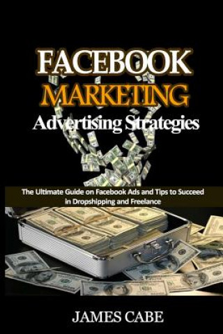 Facebook Marketing Advertising Strategies: The Ultimate Guide on Facebook Ads and Tips to Succeed in Dropshipping and Freelance