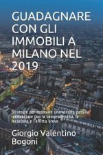 Guadagnare Con Gli Immobili a Milano Nel 2019: Strategie per costruire una rendita passiva immobiliare con la compravendita, la locazione e l'affitto
