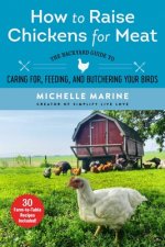 How to Raise Chickens for Meat: The Backyard Guide to Caring For, Feeding, and Butchering Your Birds
