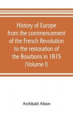 History of Europe from the commencement of the French Revolution to the restoration of the Bourbons in 1815 (Volume I)