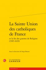 La Sainte Union Des Catholiques de France Et La Fin Des Guerres de Religion (1585-1629)