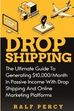 Dropshipping: The Ultimate Guide to Generating $10,000/Month in Passive Income With Drop Shipping And Online Marketing Platforms