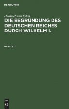 Heinrich Von Sybel: Die Begrundung Des Deutschen Reiches Durch Wilhelm I.. Band 3