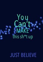 You Can't Make this sh*t up: Just Believe
