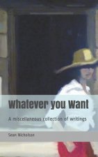 Whatever you Want: A miscellaneous collection of writings