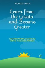 Learn from the Greats and Become Greater: 102 Empowering Quotes to Create a Success Mindset