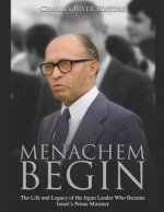 Menachem Begin: The Life and Legacy of the Irgun Leader Who Became Israel's Prime Minister