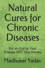Natural Cures for Chronic Diseases: Put an End to Your Disease NOT Your Money